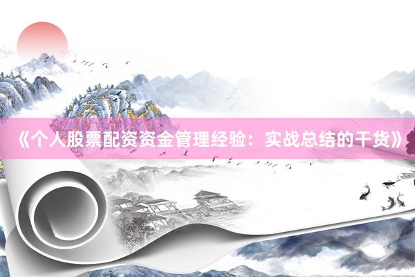 《个人股票配资资金管理经验：实战总结的干货》