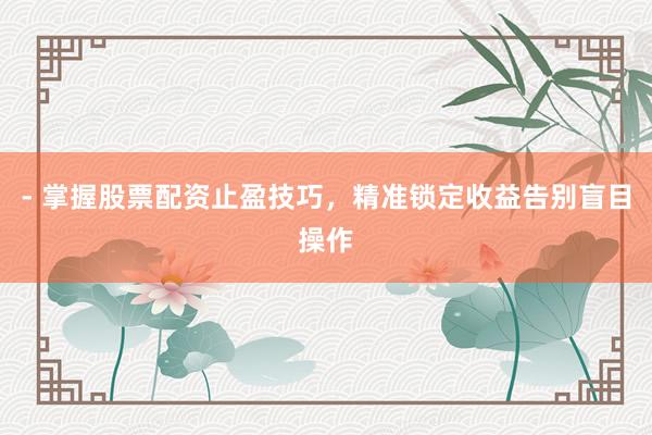 - 掌握股票配资止盈技巧，精准锁定收益告别盲目操作