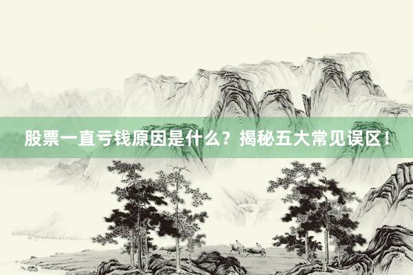 股票一直亏钱原因是什么？揭秘五大常见误区！