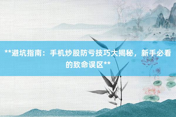 **避坑指南：手机炒股防亏技巧大揭秘，新手必看的致命误区**
