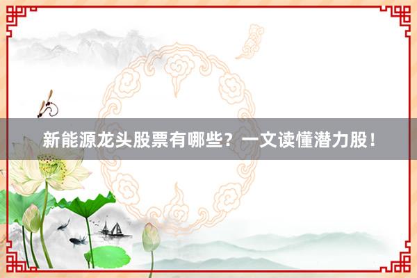 新能源龙头股票有哪些？一文读懂潜力股！