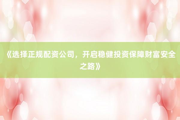 《选择正规配资公司，开启稳健投资保障财富安全之路》