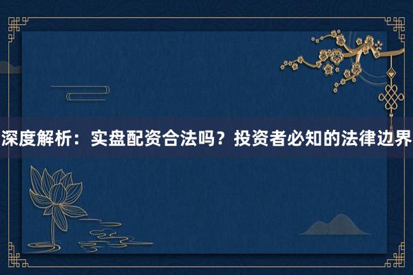 深度解析：实盘配资合法吗？投资者必知的法律边界