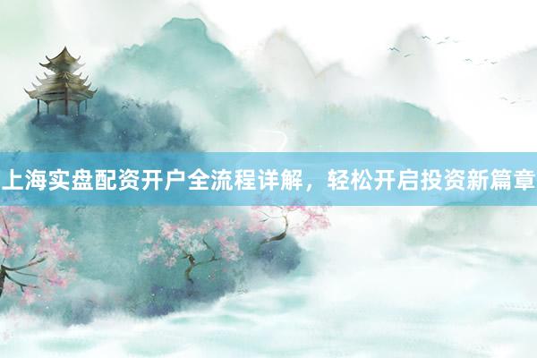 上海实盘配资开户全流程详解，轻松开启投资新篇章
