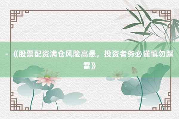 - 《股票配资满仓风险高悬，投资者务必谨慎勿踩雷》