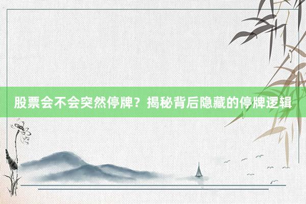 股票会不会突然停牌？揭秘背后隐藏的停牌逻辑