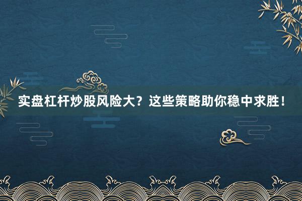 实盘杠杆炒股风险大？这些策略助你稳中求胜！