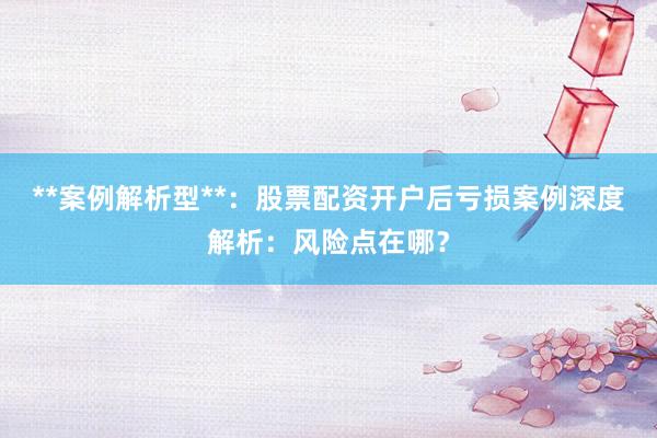 **案例解析型**：股票配资开户后亏损案例深度解析：风险点在哪？