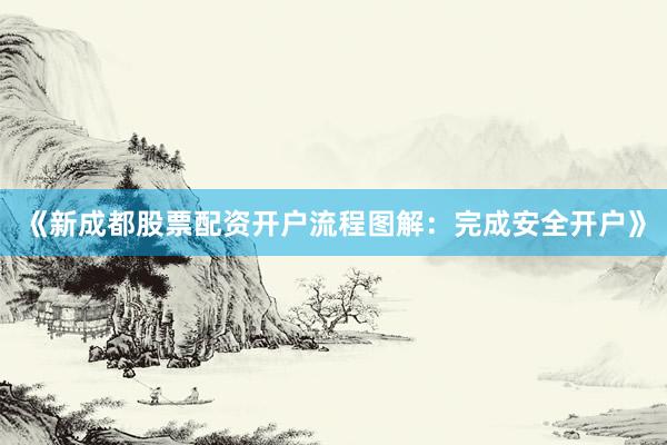 《新成都股票配资开户流程图解：完成安全开户》