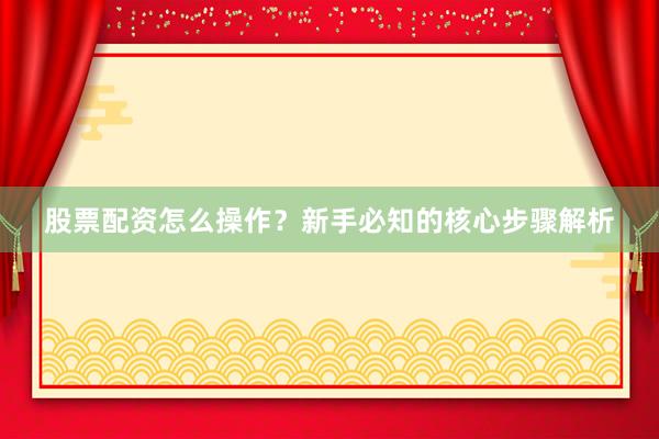 股票配资怎么操作？新手必知的核心步骤解析