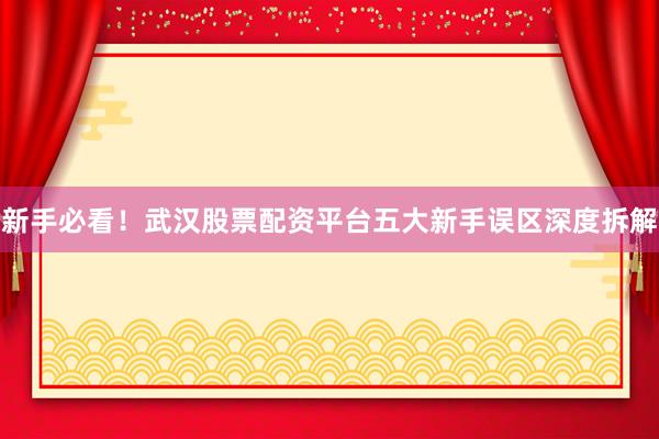 新手必看！武汉股票配资平台五大新手误区深度拆解