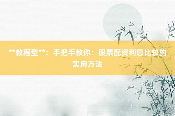 **教程型**：手把手教你：股票配资利息比较的实用方法