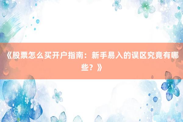 《股票怎么买开户指南：新手易入的误区究竟有哪些？》