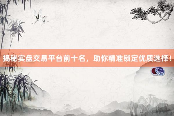 揭秘实盘交易平台前十名，助你精准锁定优质选择！
