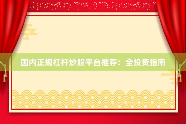 国内正规杠杆炒股平台推荐：全投资指南