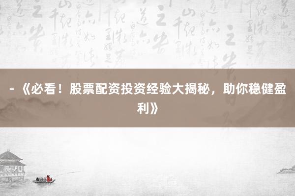 - 《必看！股票配资投资经验大揭秘，助你稳健盈利》