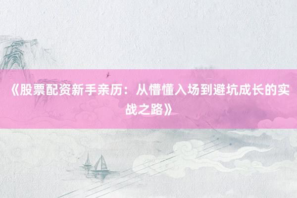 《股票配资新手亲历：从懵懂入场到避坑成长的实战之路》