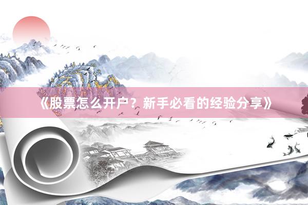 《股票怎么开户？新手必看的经验分享》