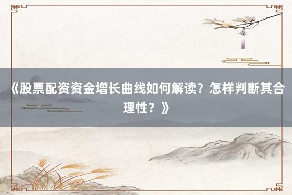 《股票配资资金增长曲线如何解读？怎样判断其合理性？》
