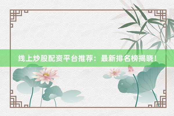 线上炒股配资平台推荐：最新排名榜揭晓！