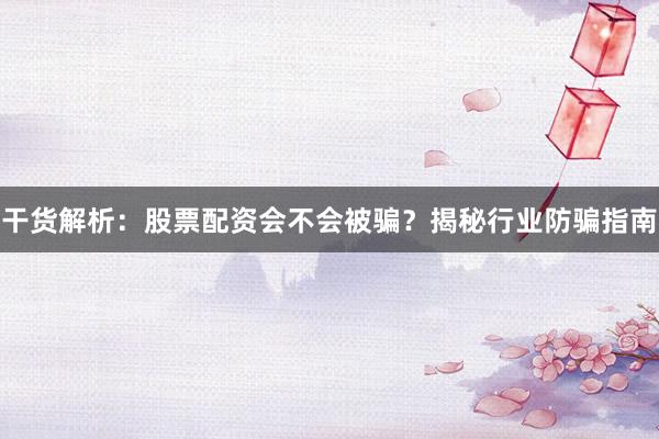 干货解析：股票配资会不会被骗？揭秘行业防骗指南