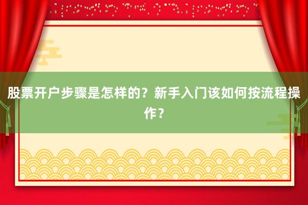 股票开户步骤是怎样的？新手入门该如何按流程操作？