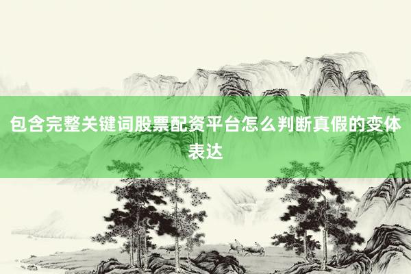 包含完整关键词股票配资平台怎么判断真假的变体表达