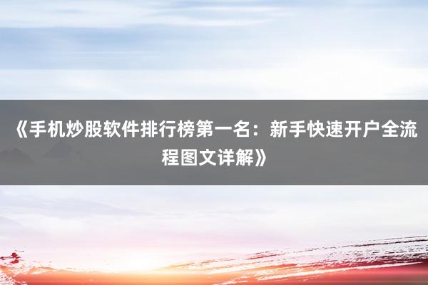 《手机炒股软件排行榜第一名：新手快速开户全流程图文详解》