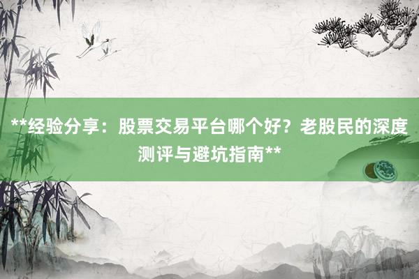 **经验分享：股票交易平台哪个好？老股民的深度测评与避坑指南**
