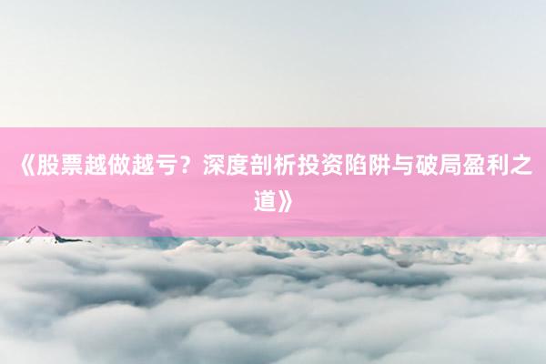 《股票越做越亏？深度剖析投资陷阱与破局盈利之道》