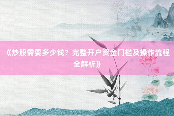 《炒股需要多少钱？完整开户资金门槛及操作流程全解析》
