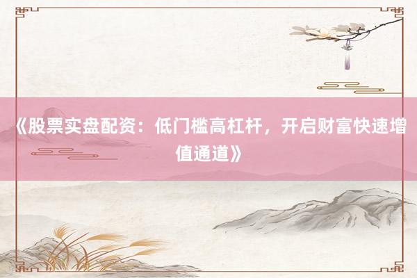《股票实盘配资：低门槛高杠杆，开启财富快速增值通道》