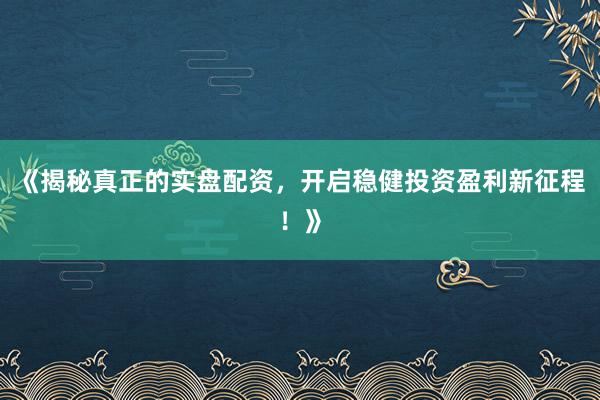 《揭秘真正的实盘配资，开启稳健投资盈利新征程！》