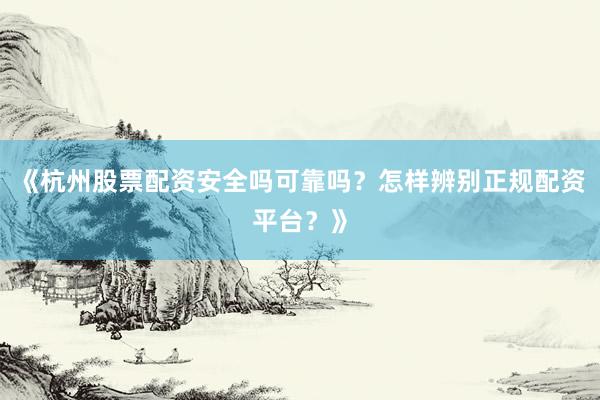 《杭州股票配资安全吗可靠吗？怎样辨别正规配资平台？》