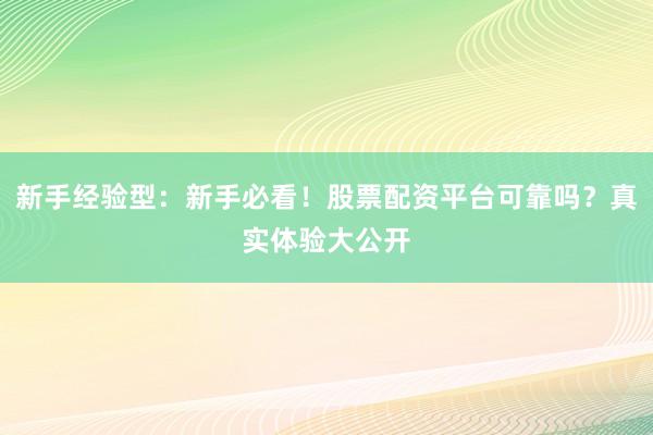 新手经验型：新手必看！股票配资平台可靠吗？真实体验大公开