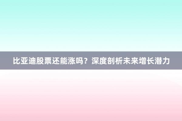 比亚迪股票还能涨吗？深度剖析未来增长潜力