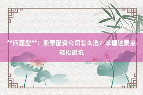 **问题型**：股票配资公司怎么选？掌握这要点轻松避坑