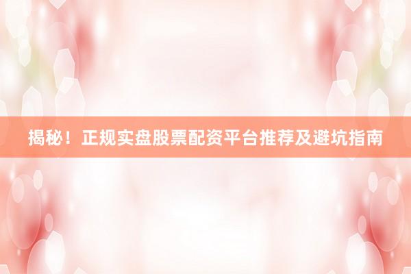 揭秘！正规实盘股票配资平台推荐及避坑指南