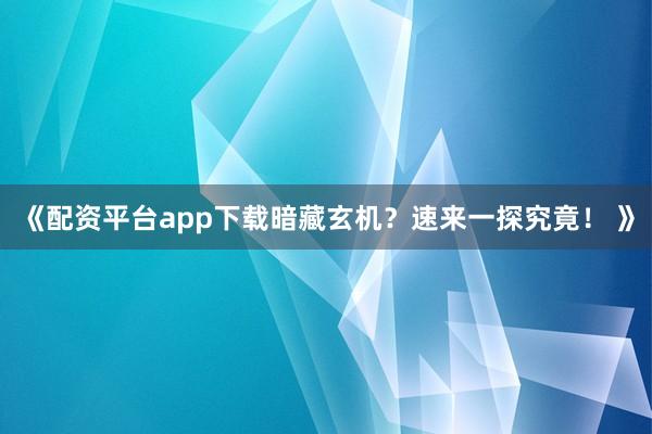 《配资平台app下载暗藏玄机？速来一探究竟！ 》