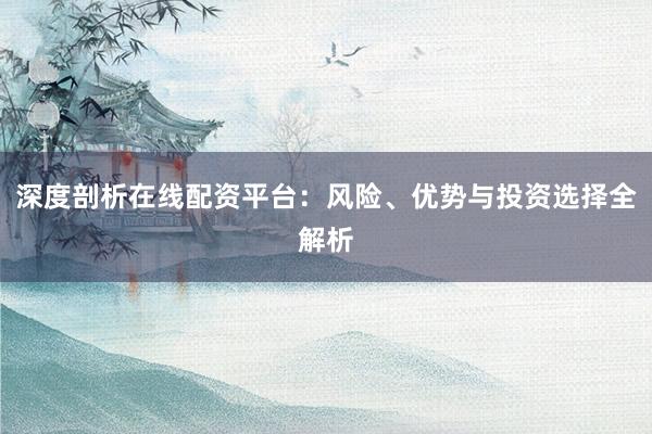 深度剖析在线配资平台：风险、优势与投资选择全解析