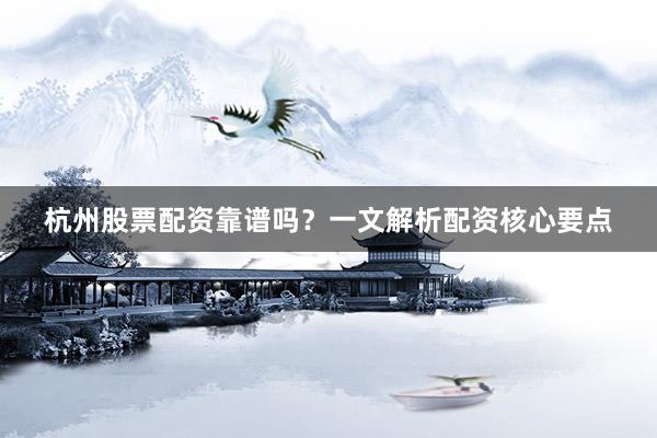 杭州股票配资靠谱吗？一文解析配资核心要点