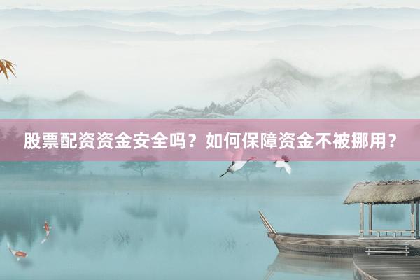 股票配资资金安全吗？如何保障资金不被挪用？