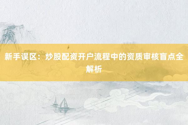 新手误区：炒股配资开户流程中的资质审核盲点全解析