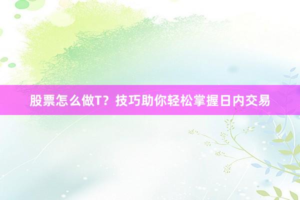 股票怎么做T？技巧助你轻松掌握日内交易