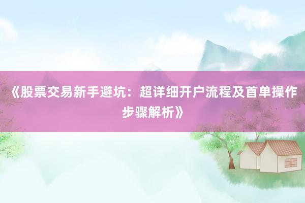 《股票交易新手避坑：超详细开户流程及首单操作步骤解析》