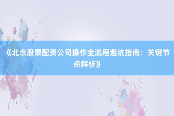 《北京股票配资公司操作全流程避坑指南:关键节点解析》