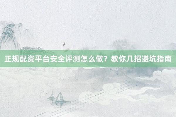 正规配资平台安全评测怎么做?教你几招避坑指南