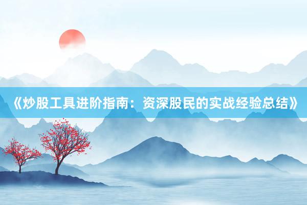 《炒股工具进阶指南：资深股民的实战经验总结》