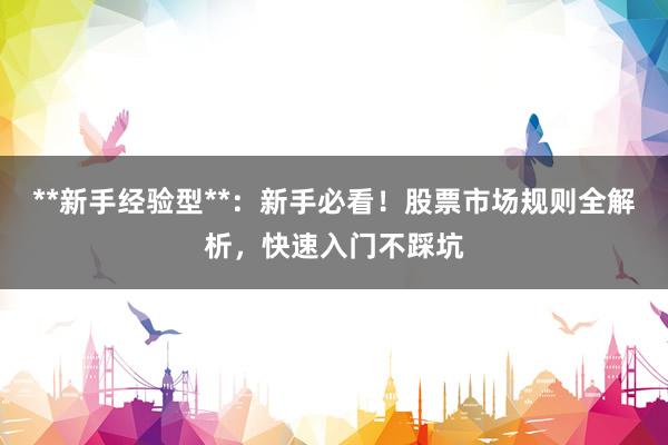 **新手经验型**：新手必看！股票市场规则全解析，快速入门不踩坑