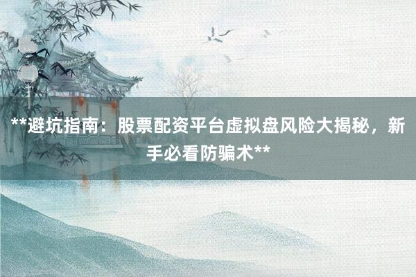 **避坑指南：股票配资平台虚拟盘风险大揭秘，新手必看防骗术**